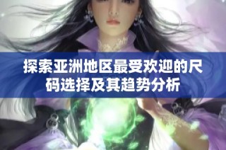探索亚洲地区最受欢迎的尺码选择及其趋势分析