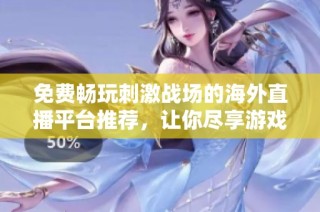 免费畅玩刺激战场的海外直播平台推荐，让你尽享游戏乐趣