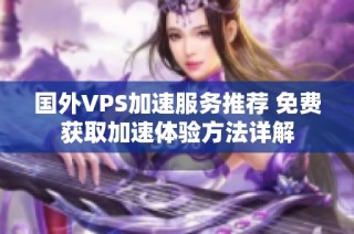 国外VPS加速服务推荐 免费获取加速体验方法详解