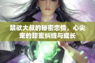 禁欲大叔的秘密恋情，心尖宠的甜蜜纠缠与成长