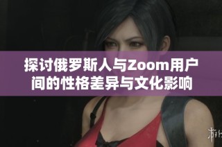 探讨俄罗斯人与Zoom用户间的性格差异与文化影响