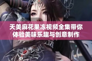 天美麻花果冻视频全集带你体验美味乐趣与创意制作