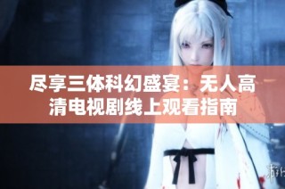 尽享三体科幻盛宴：无人高清电视剧线上观看指南