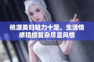 桃源美妇魅力十足，生活情感错综复杂尽显风情