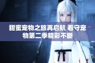甜蜜宠物之旅再启航 看守宠物第二季精彩不断