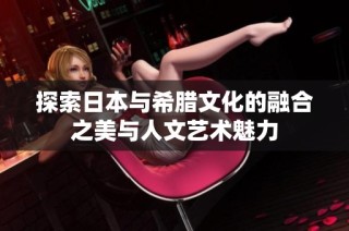 探索日本与希腊文化的融合之美与人文艺术魅力