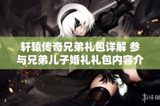 轩辕传奇兄弟礼包详解 参与兄弟儿子婚礼礼包内容介绍