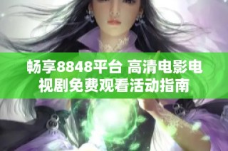 畅享8848平台 高清电影电视剧免费观看活动指南