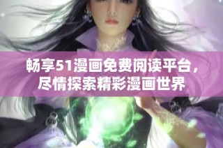 畅享51漫画免费阅读平台，尽情探索精彩漫画世界