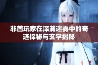 非酋玩家在深渊迷雾中的奇迹探秘与玄学揭秘