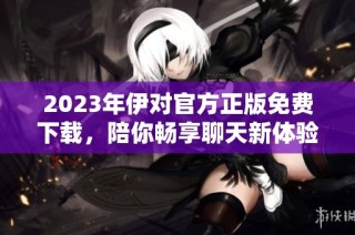 2023年伊对官方正版免费下载，陪你畅享聊天新体验