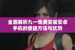 全面解析九一免费安装安卓手机的便捷方法与优势