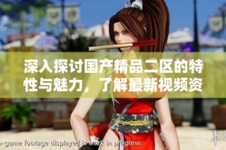 深入探讨国产精品二区的特性与魅力，了解最新视频资讯