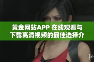 黄金网站APP 在线观看与下载高清视频的最佳选择介绍