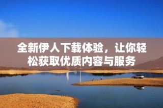 全新伊人下载体验，让你轻松获取优质内容与服务