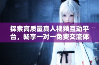 探索高质量真人视频互动平台，畅享一对一免费交流体验