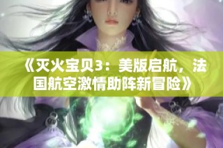 《灭火宝贝3：美版启航，法国航空激情助阵新冒险》