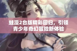蛙漫2台版精彩回归，引领青少年奇幻冒险新体验