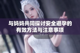 与妈妈共同探讨安全避孕的有效方法与注意事项