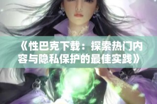 《性巴克下载：探索热门内容与隐私保护的最佳实践》