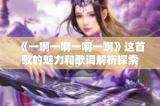 《一啊一啊一啊一啊》这首歌的魅力和歌词解析探索