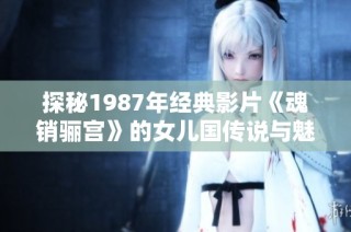 探秘1987年经典影片《魂销骊宫》的女儿国传说与魅力