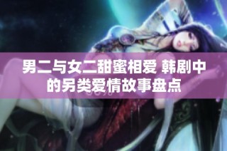 男二与女二甜蜜相爱 韩剧中的另类爱情故事盘点