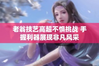 老翁技艺高超不惧挑战 手握利器展现非凡风采
