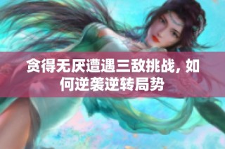 贪得无厌遭遇三敌挑战, 如何逆袭逆转局势