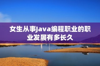 女生从事Java编程职业的职业发展有多长久
