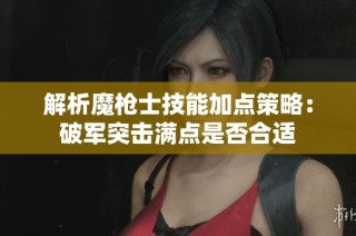解析魔枪士技能加点策略：破军突击满点是否合适