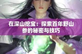 在深山挖宝：探索百年野山参的秘密与技巧
