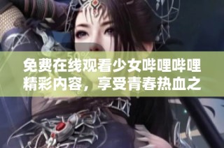 免费在线观看少女哔哩哔哩精彩内容，享受青春热血之旅