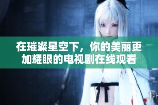 在璀璨星空下，你的美丽更加耀眼的电视剧在线观看