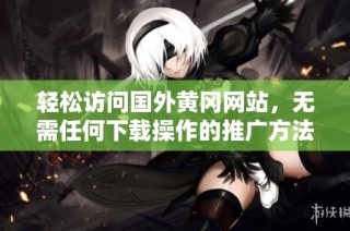轻松访问国外黄冈网站，无需任何下载操作的推广方法
