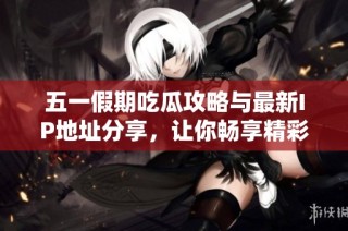 五一假期吃瓜攻略与最新IP地址分享，让你畅享精彩内容
