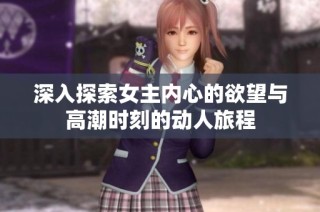 深入探索女主内心的欲望与高潮时刻的动人旅程