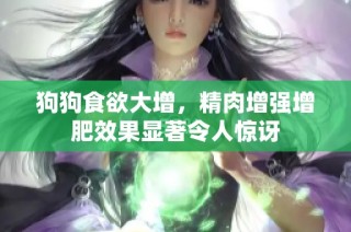 狗狗食欲大增，精肉增强增肥效果显著令人惊讶