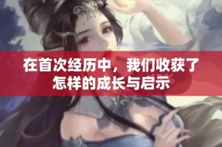 在首次经历中，我们收获了怎样的成长与启示