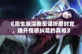 《周生辰深夜密谋折磨时宜，揭开情感纠葛的真相》