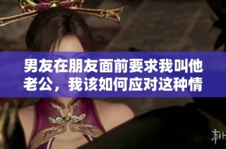 男友在朋友面前要求我叫他老公，我该如何应对这种情况