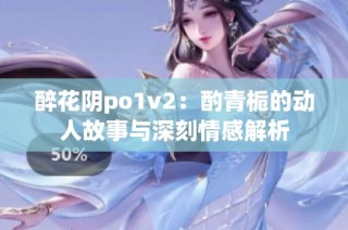 醉花阴po1v2：酌青栀的动人故事与深刻情感解析