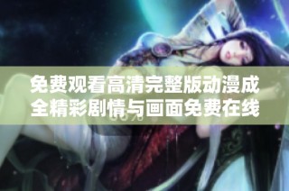 免费观看高清完整版动漫成全精彩剧情与画面免费在线观看