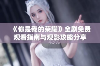 《你是我的荣耀》全剧免费观看指南与观影攻略分享