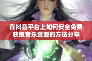 在抖音平台上如何安全免费获取音乐资源的方法分享