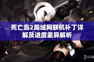 死亡岛2局域网联机补丁详解及进度差异解析