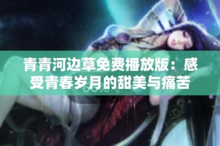 青青河边草免费播放版：感受青春岁月的甜美与痛苦