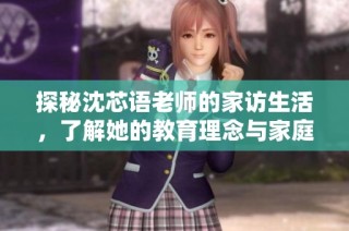 探秘沈芯语老师的家访生活，了解她的教育理念与家庭氛围