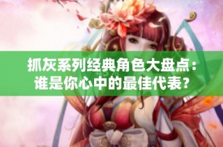 抓灰系列经典角色大盘点：谁是你心中的最佳代表？