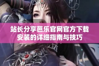 站长分享芭乐官网官方下载安装的详细指南与技巧